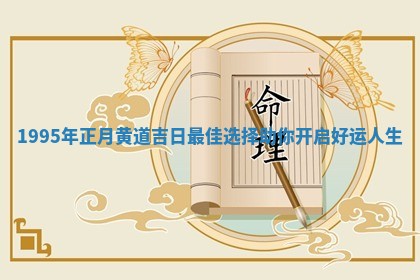 1995年正 月黄道吉 🐃 日最佳选 🦺 择助你开 🐕 启好运人生