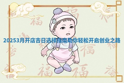20253月开店吉日选 💹 择指 🗼 南助你轻松开启创业之路