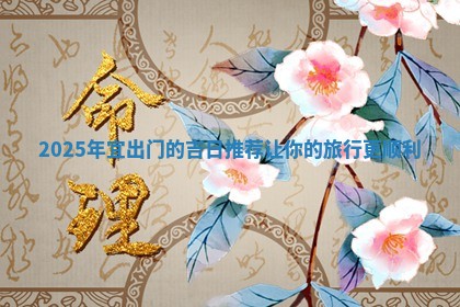 2025年宜出门的吉日推 🥊 荐让你的旅行更顺利 🍢