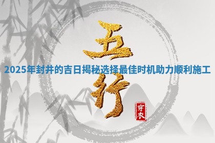 2025年 🕊 封井的吉日揭秘选择 🎆 最佳时机助力顺利施工