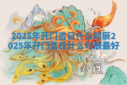 2025年开门吉日什么时 🍱 辰_2025年开门吉日什么时辰 🤶 最好