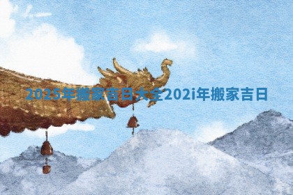 2025年搬家吉日大全_20 🛢 2i年搬家吉 🌵 日