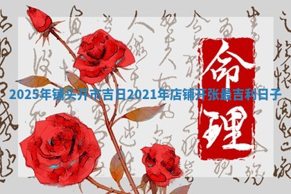 2025 🈲 年铺头开市吉 👱 日_2021年店铺开张最吉利日子