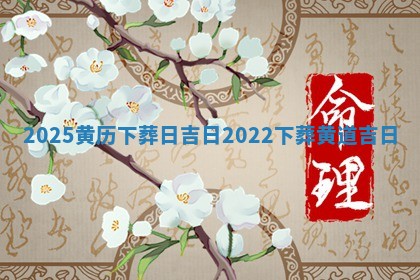 202 5黄历下葬日吉日_ ⌚ 2022 🏁 下葬黄道吉日
