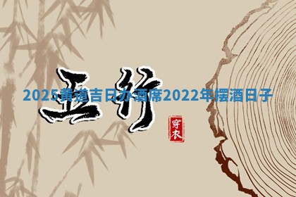 2025黄道吉日办酒席_2022年 😻 摆酒日子 🏕