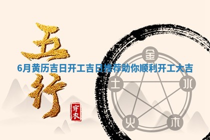 6月黄历吉日 🛍 开工吉日推荐助你顺利开工大 🈷 吉