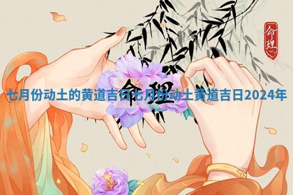七月份动土的黄道吉 🈯 日 🦣 七月份动土黄道吉日2024年