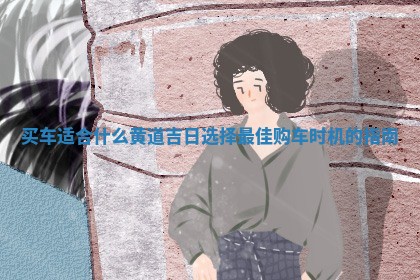 买车适合什么 🌷 黄道吉日选择最佳 📜 购车时机的指南
