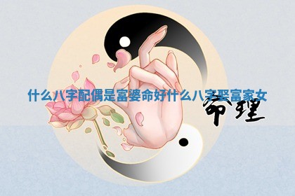 什么 ✂ 八字配偶是富婆命好_什 😋 么八字娶富家女