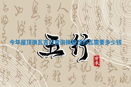 今年屋顶 🍬 换瓦吉日查询_换屋顶的瓦需要多少 🛌 钱