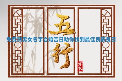 免费测男女名字合婚吉日助你 💧 找到最佳良辰 😧 良日