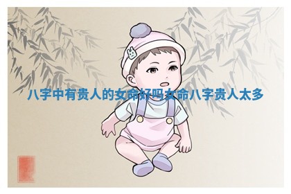 八字中有贵人的女 🚍 命好 🥟 吗 女命八字贵人太多