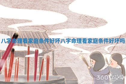 八字命理看家庭条件好坏_ 🐞 八字 🎁 命理看家庭条件好坏吗