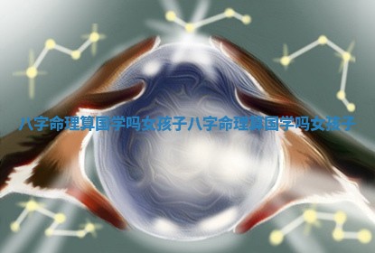 八字命理算国学吗 👀 女孩子 八字命理 🤜 算国学吗女孩子