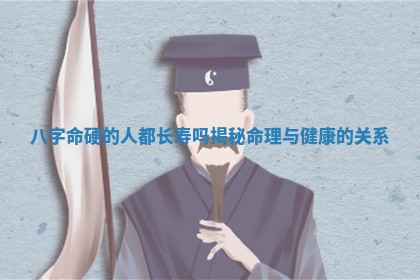 八字命硬的人都 🌼 长寿吗揭秘命理与健康的关 🦡 系