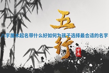 八字属木 🗾 起名 🌒 带什么好 如何为孩子选择最合适的名字