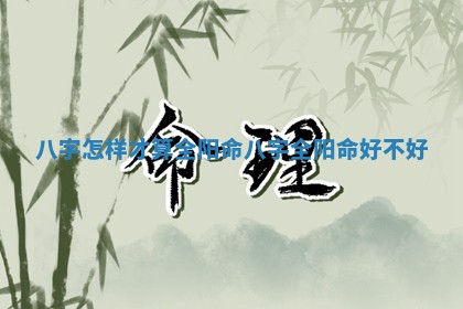 八字怎样才算全阳 👧 命_八字全阳命好不好 🙊