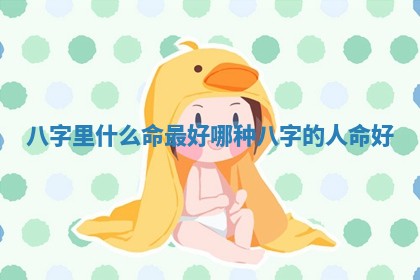八字里什么 🙂 命最 🕊 好_哪种八字的人命好