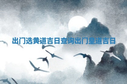 出门选黄道吉日查询 🏢 _出门皇 🏏 道吉日