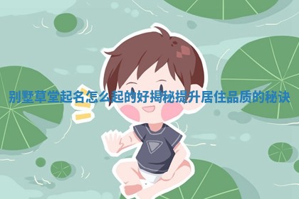 别墅草堂起名怎么起的好揭秘提升 🏐 居 🈸 住品质的秘诀