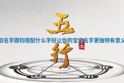 取名字跟钧搭配 🍩 什么字好让你的宝宝名字更独特有 👷 意义