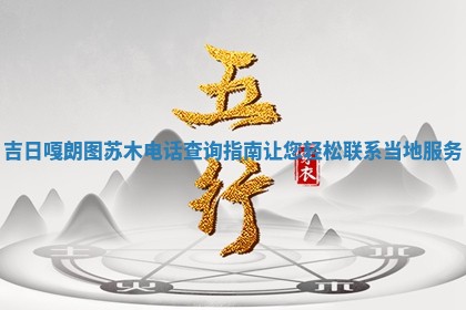 吉 ⬛ 日嘎朗图苏木电 🐽 话查询指南让您轻松联系当地服务