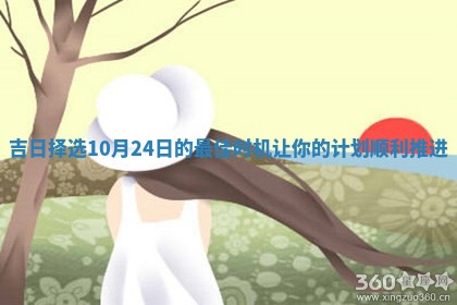 吉日择选 💞 10月24日的最佳时机 🐛 让你的计划顺利推进