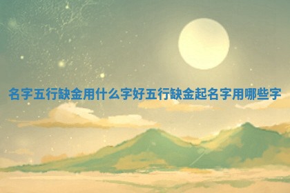 名字五行缺金用什么字好_五行缺金起 👣 名字用哪 🍗 些字