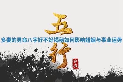 多妻的 🛣 男命八字好不好揭秘如何影响婚姻与事 📮 业运势