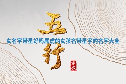 女名字带星好吗属虎的_女孩名带星 🍓 字的 🥥 名字大全