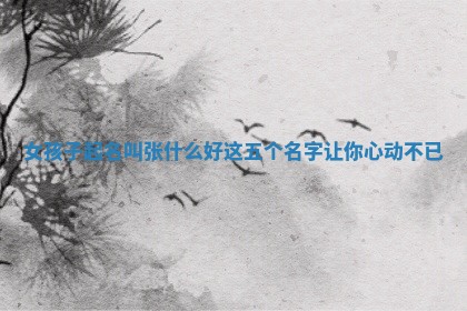 女孩子起名叫张什么好 这五个名字 📳 让你心动 🐎 不已