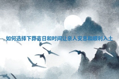 如何选择下葬吉日和时间让 🖇 亲人安息和顺 🌥 利入土