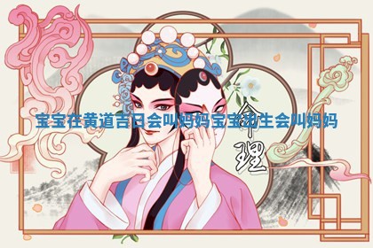 宝宝 🍡 在黄道吉日会叫妈妈_宝宝出生会叫妈妈 ✋