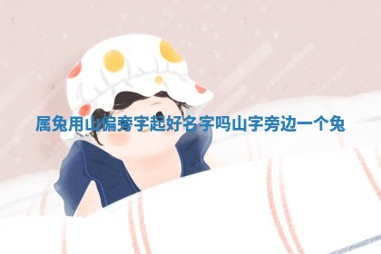 属兔用山偏 🍗 旁字起好名字吗_山字旁边一个兔 🌂 属兔用山偏 🍗 旁字起好名字吗_山字旁边一个兔 🌂