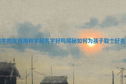 属牛的女孩用林字起名 🍣 字好吗揭秘如何为孩子取 🈶 个好名字