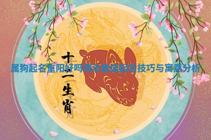 属狗起名重阳好吗 ⭐ 揭示 🗂 最佳起名技巧与寓意分析 属狗起名重阳好吗 ⭐ 揭示 🗂 最佳起名技巧与寓意分析