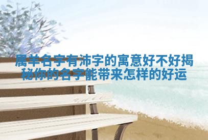 属羊名字有沛 🗂 字的寓意好不好揭秘 📿 你的名字能带来怎样的好运