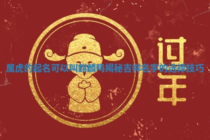 🍯 属虎的起名可以叫麒麟吗揭秘吉祥名 🚮 字的选择技巧 🍯 属虎的起名可以叫麒麟吗揭秘吉祥名 🚮 字的选择技巧