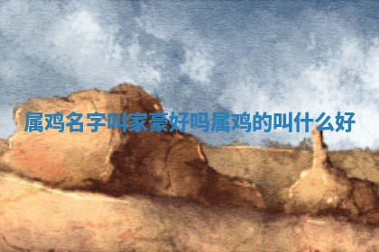 属鸡名字叫家豪 🙃 好 🚻 吗_属鸡的叫什么好