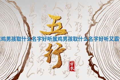属鸡男孩取什么名字好听 🎚 _属鸡男 🙇 孩取什么名字好听又霸气