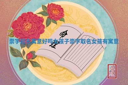 崇字起 🤔 名寓意好吗 💧 女孩子_崇字取名女孩有寓意