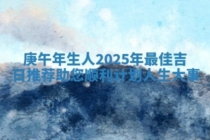 庚午年生人2025年最佳吉日推荐助您 ⛏ 顺利计 🍒 划人生大事