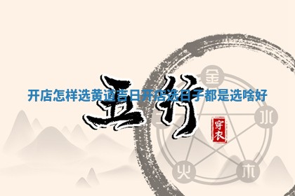 开店怎样选 💁 黄道吉日_开店选日子都是选啥 🔲 好