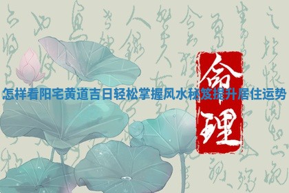 怎样 🚔 看阳宅黄道吉日轻松掌握风水秘笈 🕝 提升居住运势