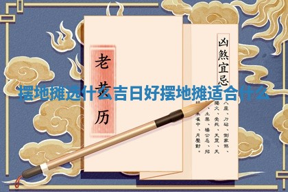 摆地摊选什么吉日好 摆地摊 🍏 适 🥞 合什么