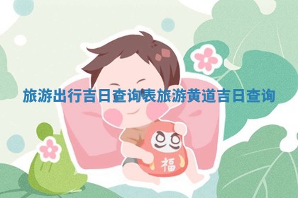 旅 🐇 游出行吉日查询表 🍊 旅游黄道吉日查询