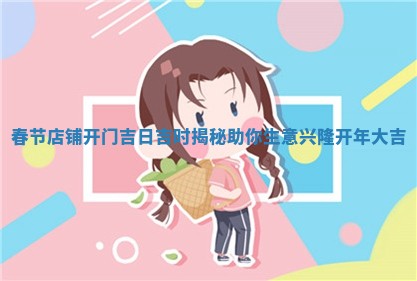 春节店铺开门吉日吉时揭秘助你生意兴隆开年 🆔 大 🍎 吉