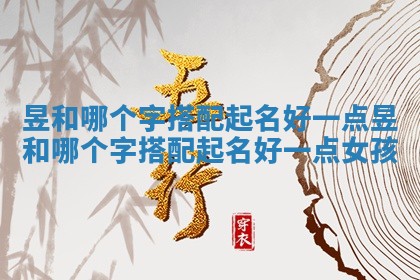 昱和哪个字搭配起名 ㊗ 好一 👭 点 昱和哪个字搭配起名好一点女孩
