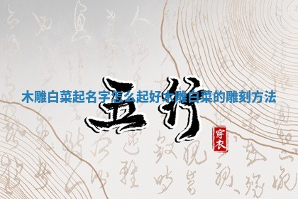 木雕白 🖼 菜起名字怎么起好_木雕白 🦗 菜的雕刻方法