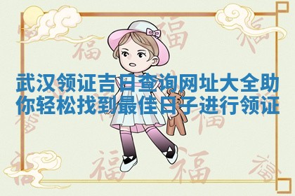 武汉领证吉 🎓 日查询网址大 🐱 全助你轻松找到最佳日子进行领证